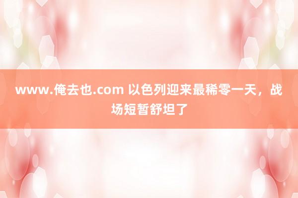 www.俺去也.com 以色列迎来最稀零一天，战场短暂舒坦了