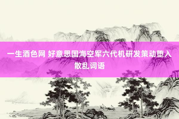 一生酒色网 好意思国海空军六代机研发策动堕入散乱词语
