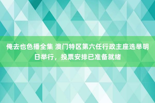 俺去也色播全集 澳门特区第六任行政主座选举明日举行，投票安排已准备就绪