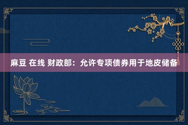 麻豆 在线 财政部：允许专项债券用于地皮储备