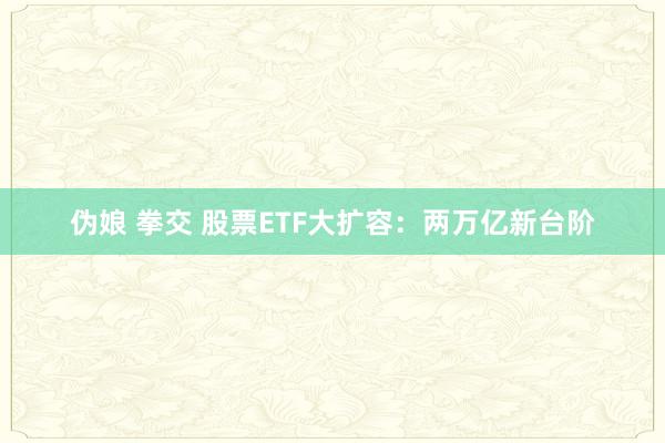 伪娘 拳交 股票ETF大扩容：两万亿新台阶