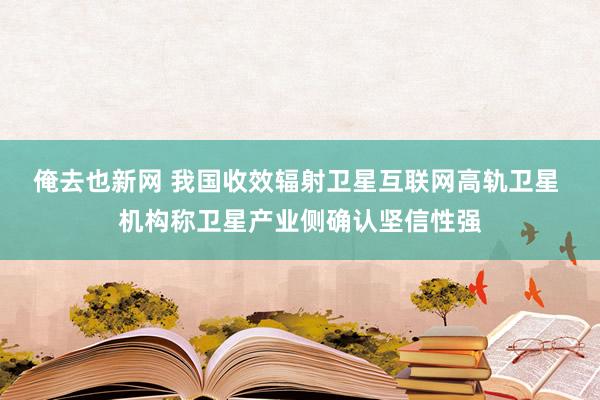 俺去也新网 我国收效辐射卫星互联网高轨卫星 机构称卫星产业侧确认坚信性强