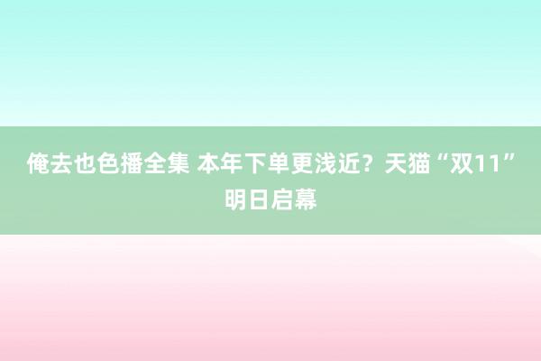 俺去也色播全集 本年下单更浅近？天猫“双11”明日启幕
