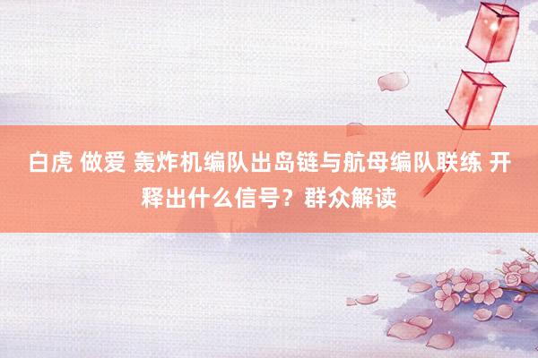 白虎 做爱 轰炸机编队出岛链与航母编队联练 开释出什么信号？群众解读