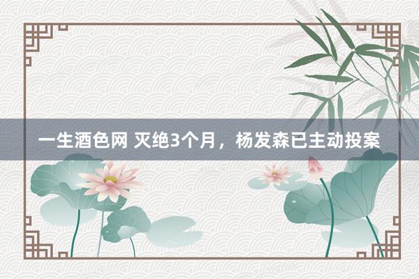 一生酒色网 灭绝3个月，杨发森已主动投案