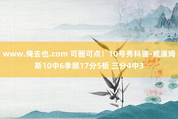 www.俺去也.com 可圈可点！10号秀科迪-威廉姆斯10中6孝顺17分5板 三分4中3