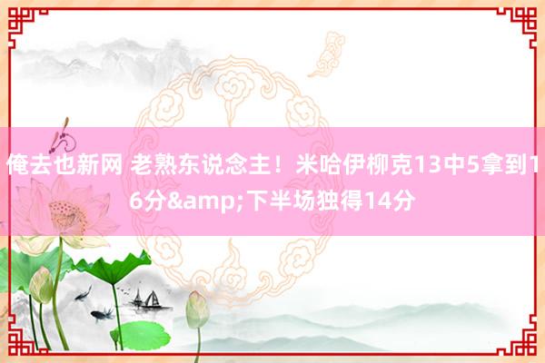 俺去也新网 老熟东说念主！米哈伊柳克13中5拿到16分&下半场独得14分