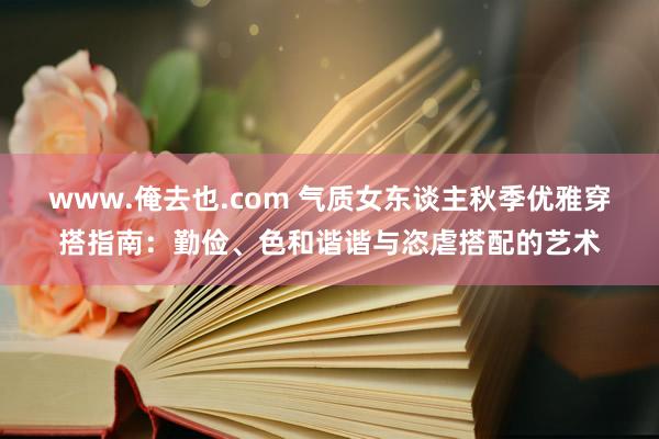 www.俺去也.com 气质女东谈主秋季优雅穿搭指南：勤俭、色和谐谐与恣虐搭配的艺术