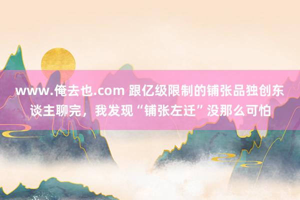 www.俺去也.com 跟亿级限制的铺张品独创东谈主聊完，我发现“铺张左迁”没那么可怕