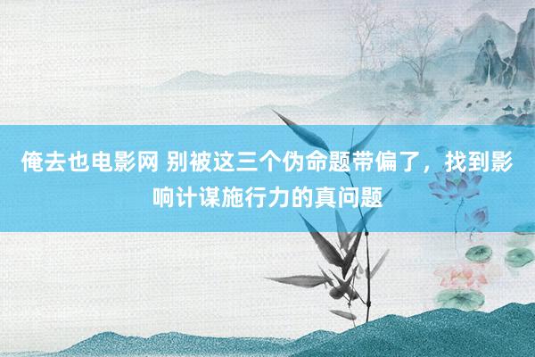 俺去也电影网 别被这三个伪命题带偏了，找到影响计谋施行力的真问题