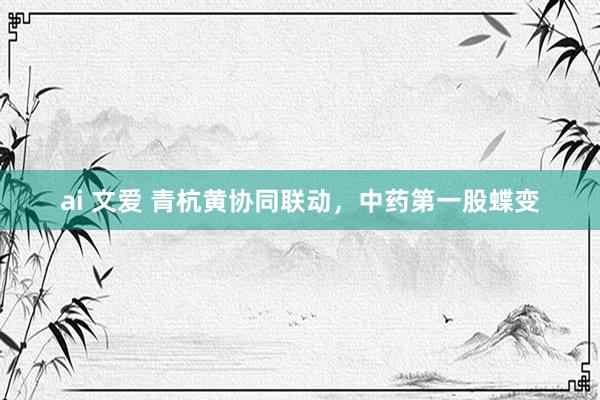ai 文爱 青杭黄协同联动，中药第一股蝶变