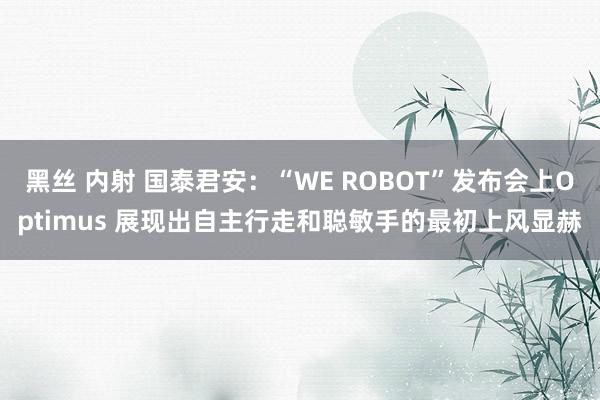 黑丝 内射 国泰君安：“WE ROBOT”发布会上Optimus 展现出自主行走和聪敏手的最初上风显赫