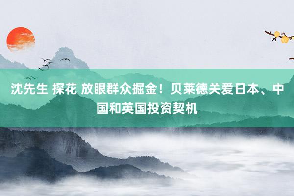 沈先生 探花 放眼群众掘金！贝莱德关爱日本、中国和英国投资契机