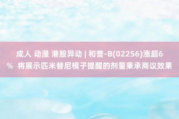 成人 动漫 港股异动 | 和誉-B(02256)涨超6%  将展示匹米替尼模子提醒的剂量秉承商议效果