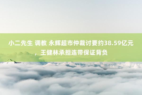 小二先生 调教 永辉超市仲裁讨要约38.59亿元，王健林承担连带保证背负