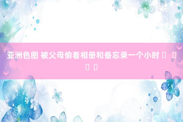 亚洲色图 被父母偷看相册和备忘录一个小时 ​ ​​​