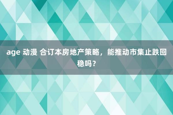 age 动漫 合订本房地产策略，能推动市集止跌回稳吗？
