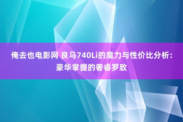 俺去也电影网 良马740Li的魔力与性价比分析：豪华掌握的奢睿罗致