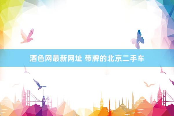 酒色网最新网址 带牌的北京二手车