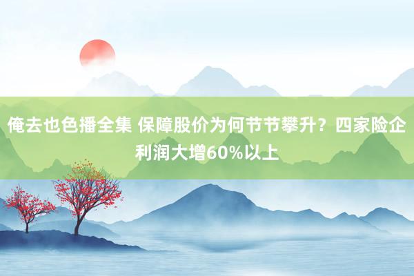 俺去也色播全集 保障股价为何节节攀升？四家险企利润大增60%以上