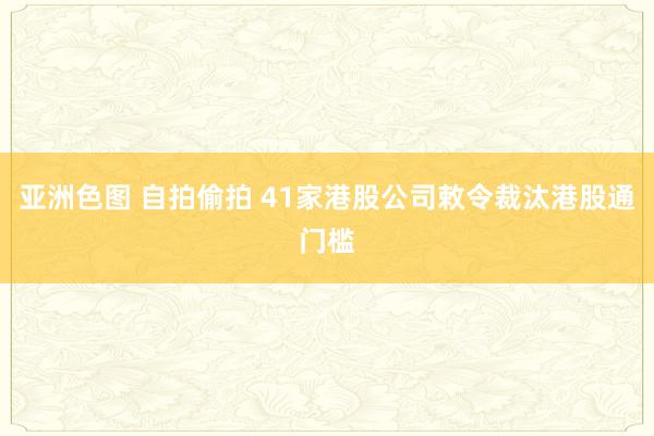 亚洲色图 自拍偷拍 41家港股公司敕令裁汰港股通门槛