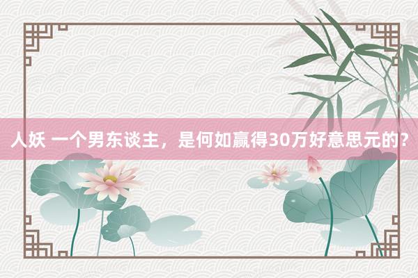 人妖 一个男东谈主，是何如赢得30万好意思元的？