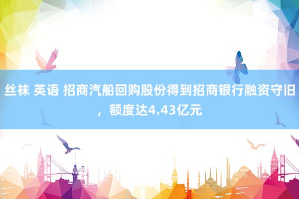 丝袜 英语 招商汽船回购股份得到招商银行融资守旧，额度达4.43亿元