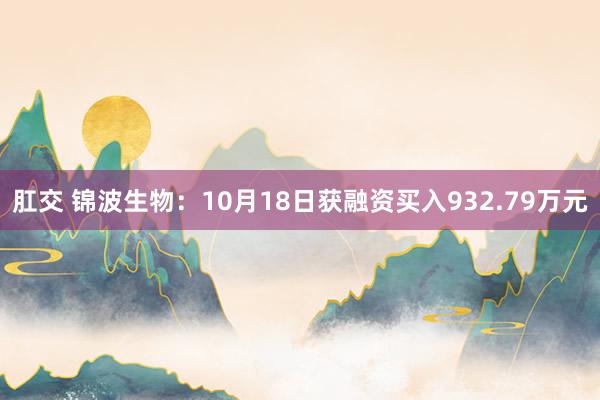 肛交 锦波生物：10月18日获融资买入932.79万元