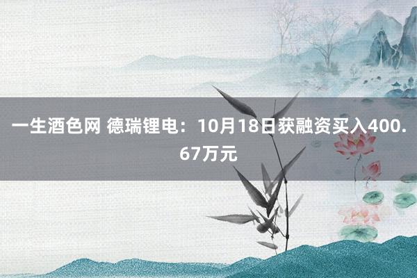 一生酒色网 德瑞锂电：10月18日获融资买入400.67万元