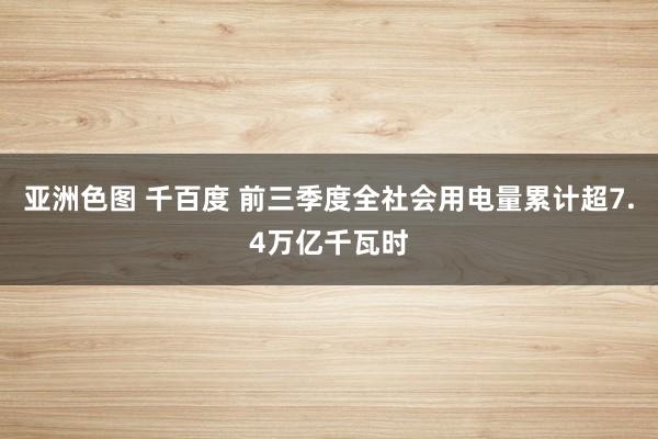 亚洲色图 千百度 前三季度全社会用电量累计超7.4万亿千瓦时