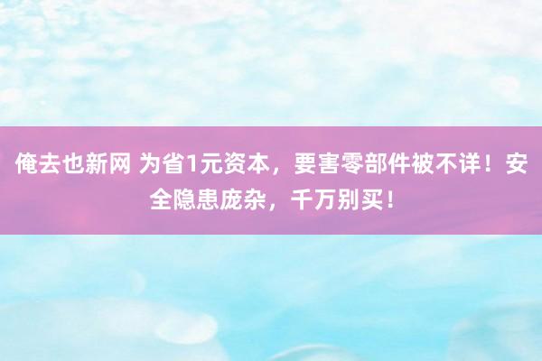 俺去也新网 为省1元资本，要害零部件被不详！安全隐患庞杂，千万别买！