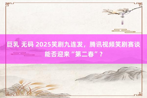 巨乳 无码 2025笑剧九连发，腾讯视频笑剧赛谈能否迎来“第二春”？