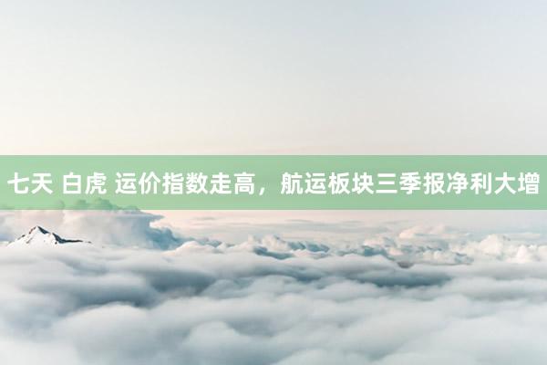 七天 白虎 运价指数走高，航运板块三季报净利大增