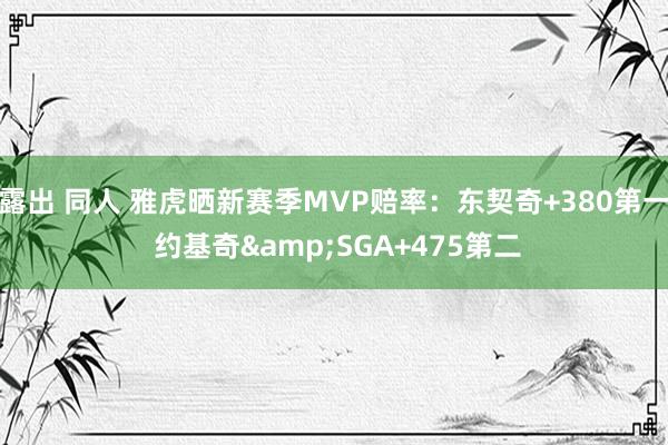 露出 同人 雅虎晒新赛季MVP赔率：东契奇+380第一 约基奇&SGA+475第二