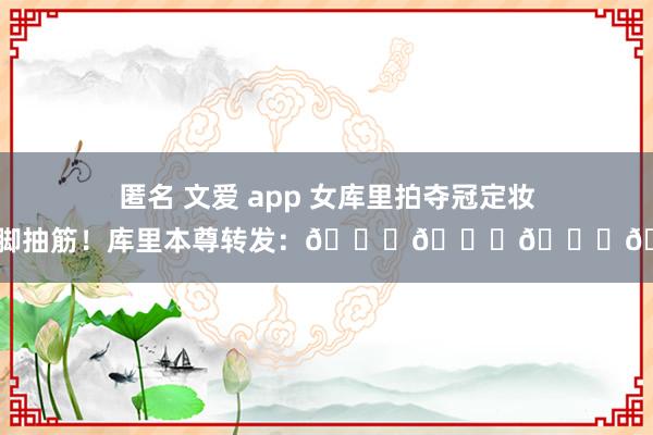 匿名 文爱 app 女库里拍夺冠定妆照时脚抽筋！库里本尊转发：😂😂😂😂