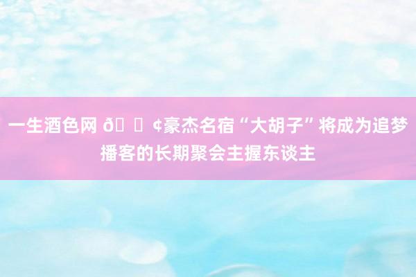 一生酒色网 📢豪杰名宿“大胡子”将成为追梦播客的长期聚会主握东谈主