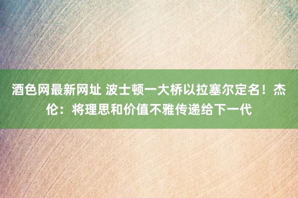 酒色网最新网址 波士顿一大桥以拉塞尔定名！杰伦：将理思和价值不雅传递给下一代