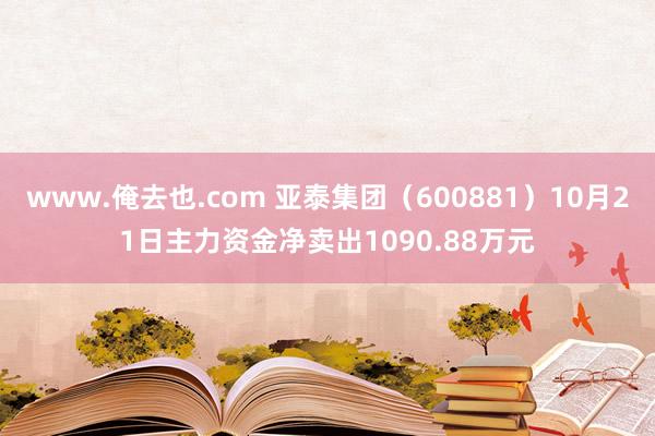 www.俺去也.com 亚泰集团（600881）10月21日主力资金净卖出1090.88万元
