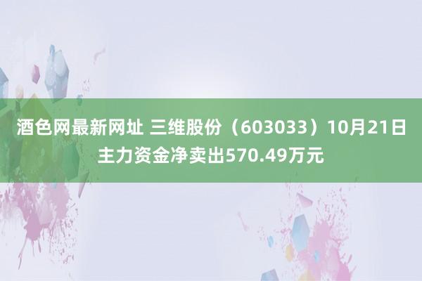 酒色网最新网址 三维股份（603033）10月21日主力资金净卖出570.49万元