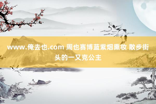 www.俺去也.com 周也赛博蓝紫烟熏妆 散步街头的一又克公主