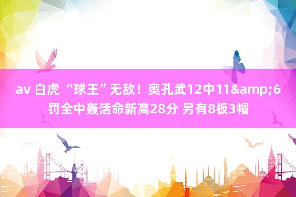 av 白虎 “球王”无敌！奥孔武12中11&6罚全中轰活命新高28分 另有8板3帽