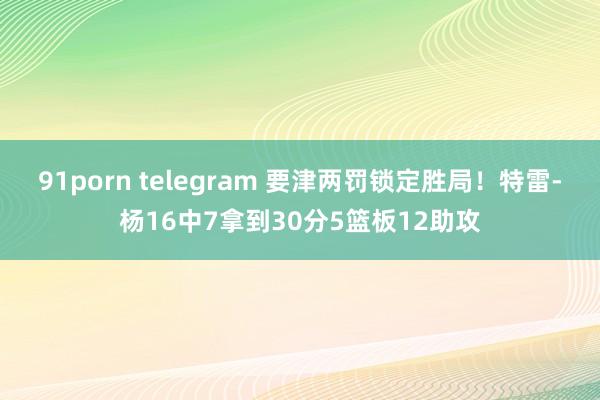 91porn telegram 要津两罚锁定胜局！特雷-杨16中7拿到30分5篮板12助攻