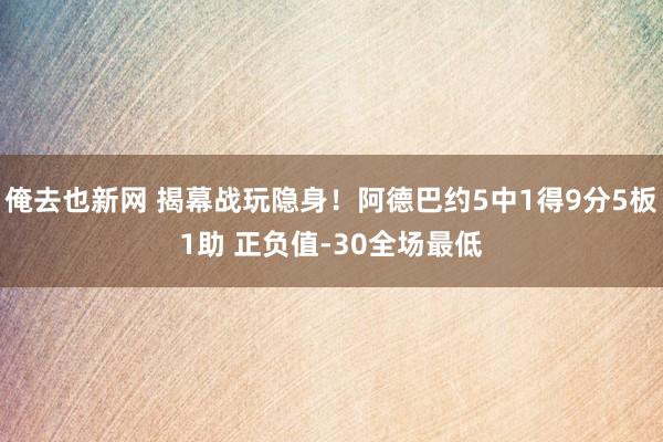 俺去也新网 揭幕战玩隐身！阿德巴约5中1得9分5板1助 正负值-30全场最低