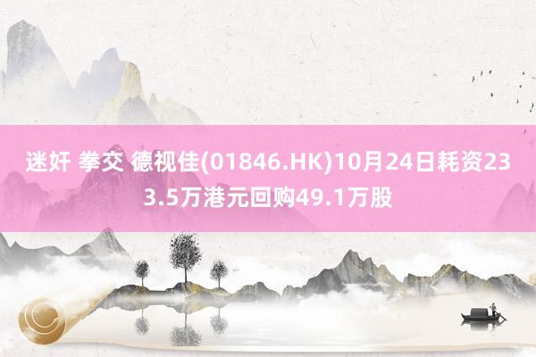 迷奸 拳交 德视佳(01846.HK)10月24日耗资233.5万港元回购49.1万股