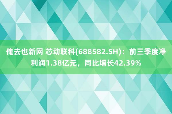 俺去也新网 芯动联科(688582.SH)：前三季度净利润1.38亿元，同比增长42.39%