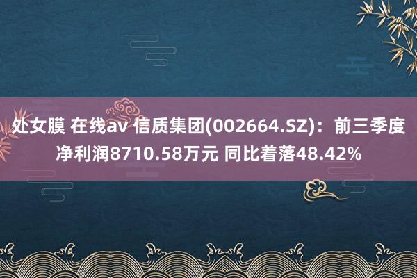 处女膜 在线av 信质集团(002664.SZ)：前三季度净利润8710.58万元 同比着落48.42%