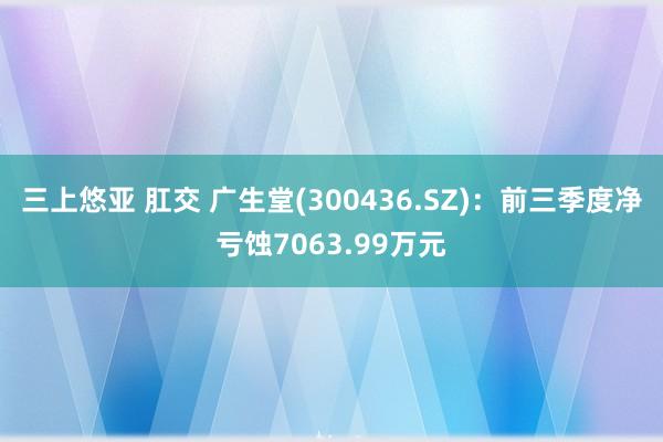 三上悠亚 肛交 广生堂(300436.SZ)：前三季度净亏蚀7063.99万元