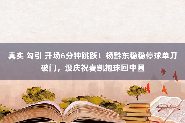 真实 勾引 开场6分钟跳跃！杨黔东稳稳停球单刀破门，没庆祝奏凯抱球回中圈