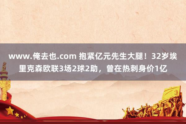 www.俺去也.com 抱紧亿元先生大腿！32岁埃里克森欧联3场2球2助，曾在热刺身价1亿