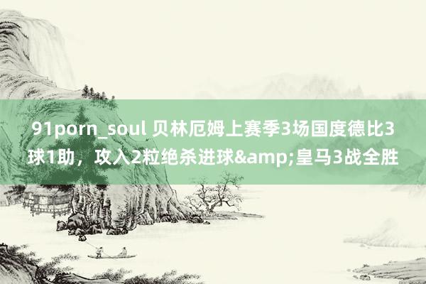 91porn_soul 贝林厄姆上赛季3场国度德比3球1助，攻入2粒绝杀进球&皇马3战全胜